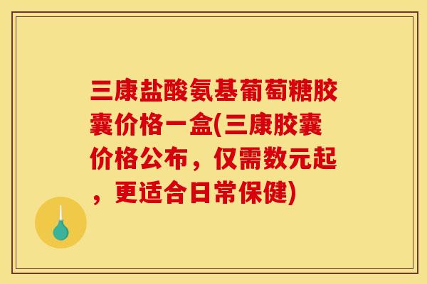 三康盐酸氨基葡萄糖胶囊价格一盒(三康胶囊价格公布,仅需数元起,更适合日常保健) 三康盐酸氨基葡萄糖胶囊价格一盒(三康胶囊价格公布,仅需数元起,更适合日常保健)