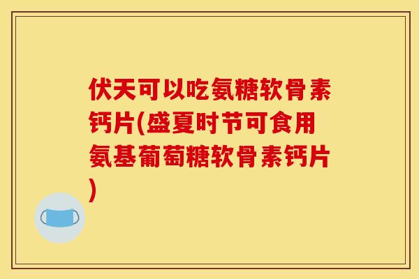 伏天可以吃氨糖软骨素钙片(盛夏时节可食用氨基葡萄糖软骨素钙片)