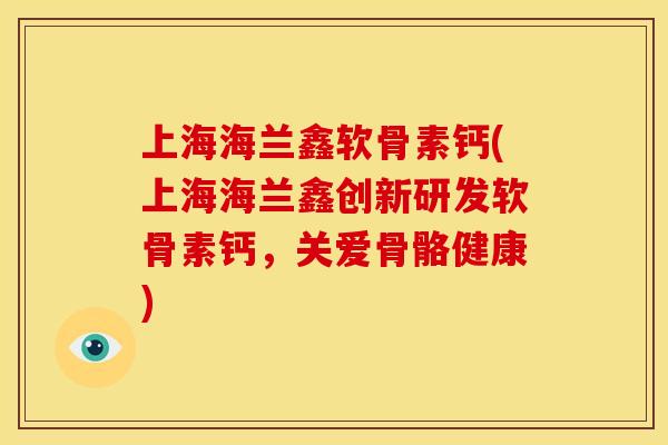 上海海兰鑫软骨素钙(上海海兰鑫创新研发软骨素钙，关爱骨骼健康)