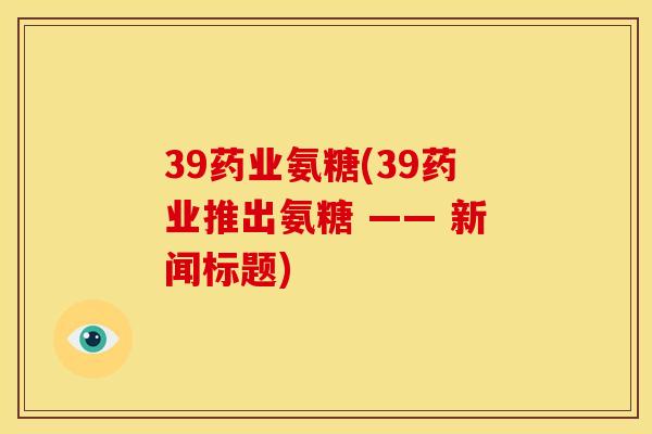 39药业氨糖(39药业推出氨糖 —— 新闻标题)