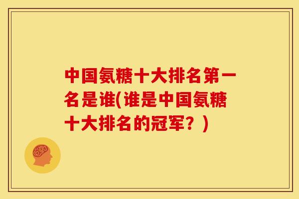 中国氨糖十大排名第一名是谁(谁是中国氨糖十大排名的冠军?) 中国氨糖十大排名第一名是谁(谁是中国氨糖十大排名的冠军?)