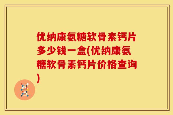 优纳康氨糖软骨素钙片多少钱一盒(优纳康氨糖软骨素钙片价格查询)