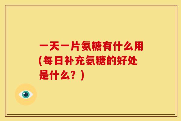一天一片氨糖有什么用(每日补充氨糖的好处是什么?) 一天一片氨糖有什么用(每日补充氨糖的好处是什么?)