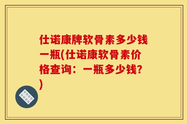 仕诺康牌软骨素多少钱一瓶(仕诺康软骨素价格查询:一瓶多少钱?) 仕诺康牌软骨素多少钱一瓶(仕诺康软骨素价格查询:一瓶多少钱?)