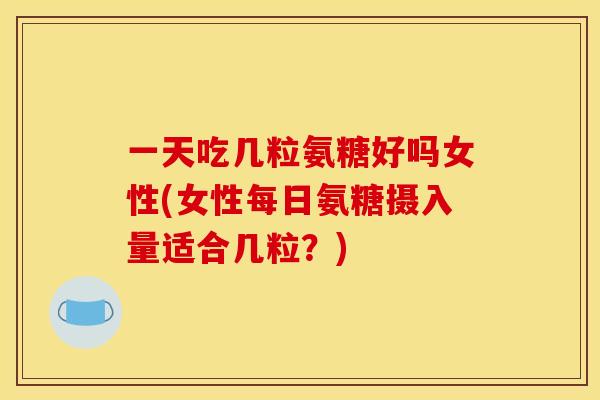 一天吃几粒氨糖好吗女性(女性每日氨糖摄入量适合几粒?) 一天吃几粒氨糖好吗女性(女性每日氨糖摄入量适合几粒?)