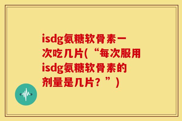 isdg氨糖软骨素一次吃几片(“每次服用isdg氨糖软骨素的剂量是几片？”)