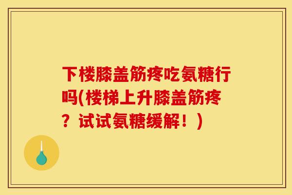 下楼膝盖筋疼吃氨糖行吗(楼梯上升膝盖筋疼？试试氨糖缓解！)