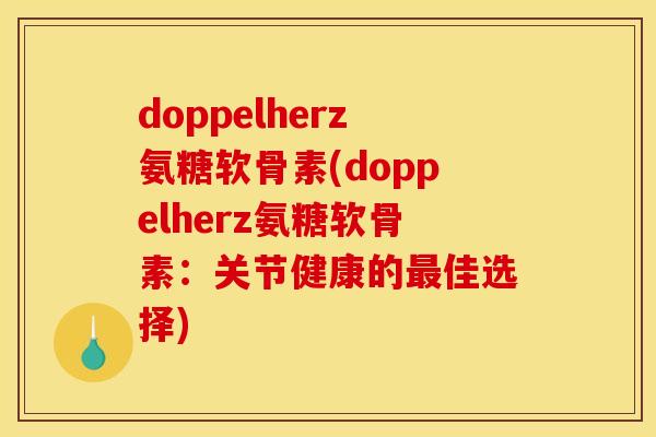 doppelherz氨糖软骨素(doppelherz氨糖软骨素：关节健康的佳选择)