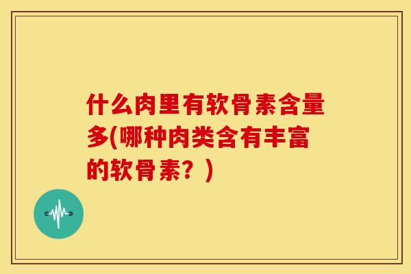 什么肉里有软骨素含量多(哪种肉类含有丰富的软骨素？)