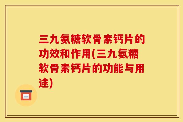 三九氨糖软骨素钙片的功效和作用(三九氨糖软骨素钙片的功能与用途) 三九氨糖软骨素钙片的功效和作用(三九氨糖软骨素钙片的功能与用途)