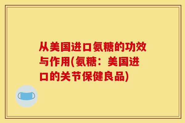 从美国进口氨糖的功效与作用(氨糖：美国进口的关节保健良品)