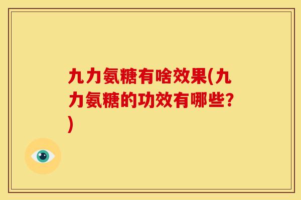 九力氨糖有啥效果(九力氨糖的功效有哪些?) 九力氨糖有啥效果(九力氨糖的功效有哪些?)