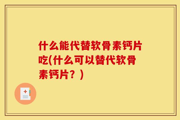 什么能代替软骨素钙片吃(什么可以替代软骨素钙片?) 什么能代替软骨素钙片吃(什么可以替代软骨素钙片?)