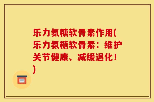 乐力氨糖软骨素作用(乐力氨糖软骨素:维护关节健康、减缓退化!) 乐力氨糖软骨素作用(乐力氨糖软骨素:维护关节健康、减缓退化!)