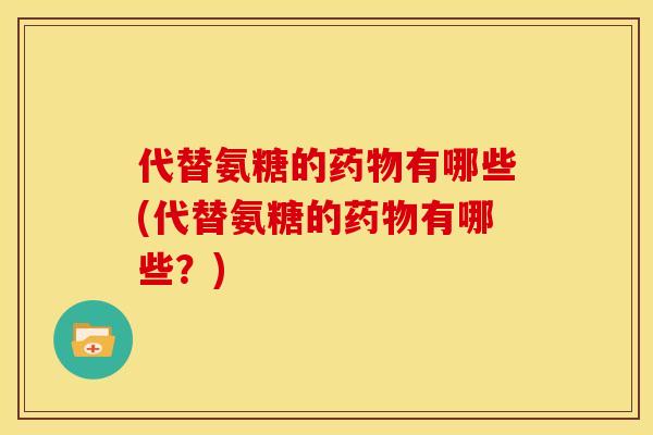 代替氨糖的有哪些(代替氨糖的有哪些？)