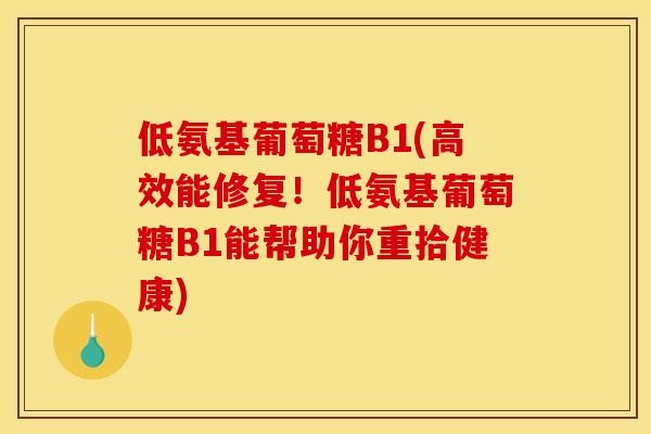 低氨基葡萄糖B1(高效能修复!低氨基葡萄糖B1能帮助你重拾健康) 低氨基葡萄糖B1(高效能修复!低氨基葡萄糖B1能帮助你重拾健康)