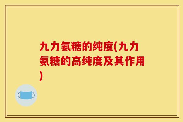 九力氨糖的纯度(九力氨糖的高纯度及其作用) 九力氨糖的纯度(九力氨糖的高纯度及其作用)