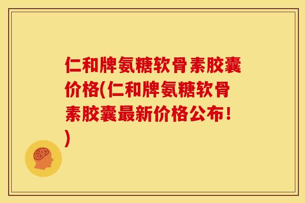 仁和牌氨糖软骨素胶囊价格(仁和牌氨糖软骨素胶囊新价格公布!) 仁和牌氨糖软骨素胶囊价格(仁和牌氨糖软骨素胶囊新价格公布!)