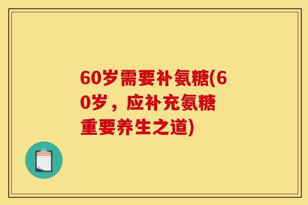 60岁需要补氨糖(60岁,应补充氨糖 重要养生之道) 60岁需要补氨糖(60岁,应补充氨糖 重要养生之道)