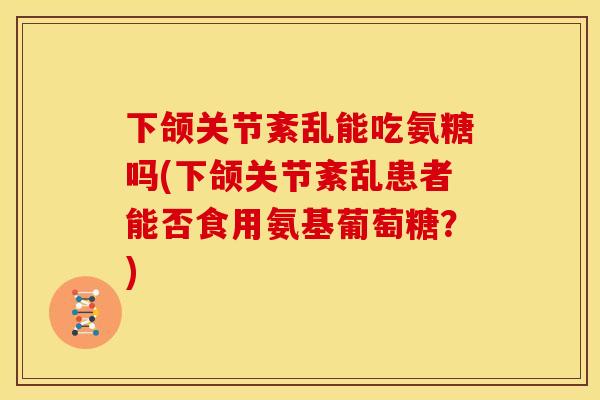 下颌关节紊乱能吃氨糖吗(下颌关节紊乱患者能否食用氨基葡萄糖？)
