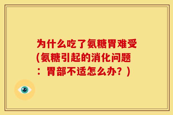 为什么吃了氨糖胃难受(氨糖引起的消化问题:胃部不适怎么办?) 为什么吃了氨糖胃难受(氨糖引起的消化问题:胃部不适怎么办?)