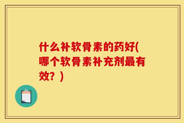 什么补软骨素的药好(哪个软骨素补充剂有效?) 什么补软骨素的药好(哪个软骨素补充剂有效?)
