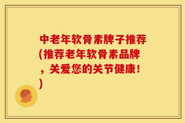 中老年软骨素牌子推荐(推荐老年软骨素品牌,关爱您的关节健康!) 中老年软骨素牌子推荐(推荐老年软骨素品牌,关爱您的关节健康!)