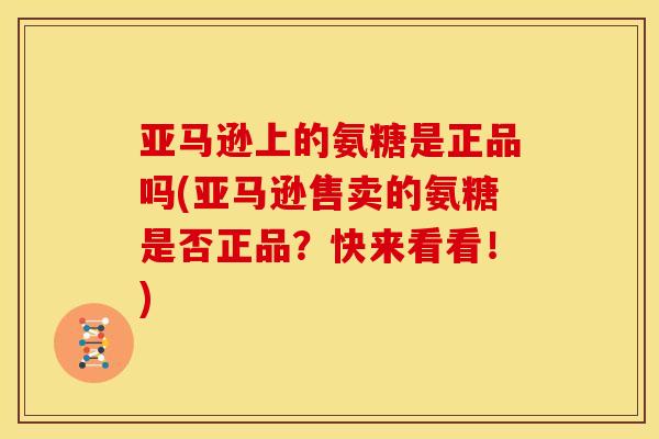 亚马逊上的氨糖是正品吗(亚马逊售卖的氨糖是否正品?快来看看!) 亚马逊上的氨糖是正品吗(亚马逊售卖的氨糖是否正品?快来看看!)