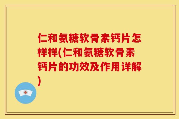 仁和氨糖软骨素钙片怎样样(仁和氨糖软骨素钙片的功效及作用详解)