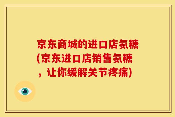 京东商城的进口店氨糖(京东进口店销售氨糖,让你缓解关节) 京东商城的进口店氨糖(京东进口店销售氨糖,让你缓解关节)