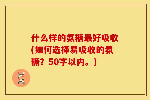 什么样的氨糖好吸收(如何选择易吸收的氨糖？50字以内。)