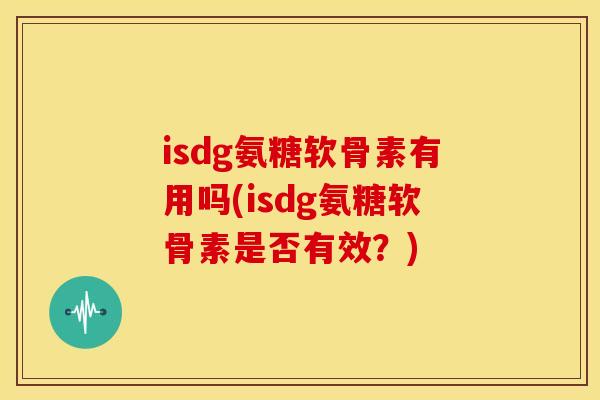 isdg氨糖软骨素有用吗(isdg氨糖软骨素是否有效?) isdg氨糖软骨素有用吗(isdg氨糖软骨素是否有效?)
