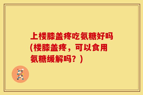 上楼膝盖疼吃氨糖好吗(楼膝盖疼，可以食用氨糖缓解吗？)