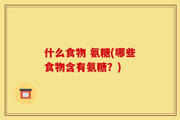 什么食物 氨糖(哪些食物含有氨糖？)