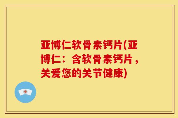 亚博仁软骨素钙片(亚博仁:含软骨素钙片,关爱您的关节健康) 亚博仁软骨素钙片(亚博仁:含软骨素钙片,关爱您的关节健康)