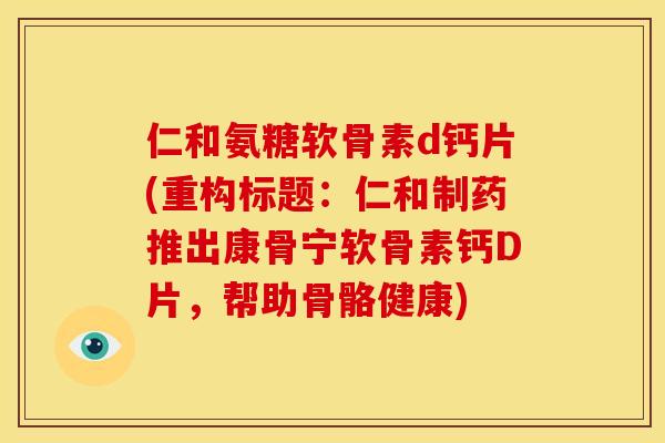 仁和氨糖软骨素d钙片(重构标题:仁和制药推出康骨宁软骨素钙D片,帮助骨骼健康) 仁和氨糖软骨素d钙片(重构标题:仁和制药推出康骨宁软骨素钙D片,帮助骨骼健康)