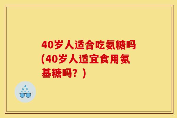 40岁人适合吃氨糖吗(40岁人适宜食用氨基糖吗?) 40岁人适合吃氨糖吗(40岁人适宜食用氨基糖吗?)