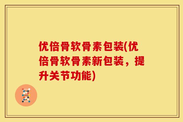 优倍骨软骨素包装(优倍骨软骨素新包装，提升关节功能)