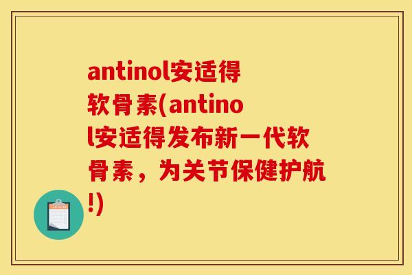 antinol安适得软骨素(antinol安适得发布新一代软骨素，为关节保健护航!)