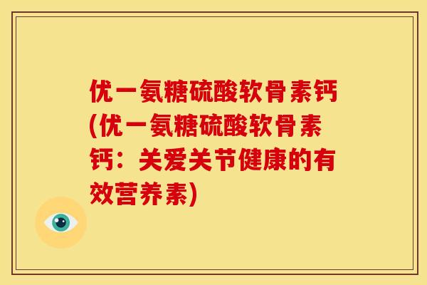 优一氨糖硫酸软骨素钙(优一氨糖硫酸软骨素钙:关爱关节健康的有效营养素) 优一氨糖硫酸软骨素钙(优一氨糖硫酸软骨素钙:关爱关节健康的有效营养素)
