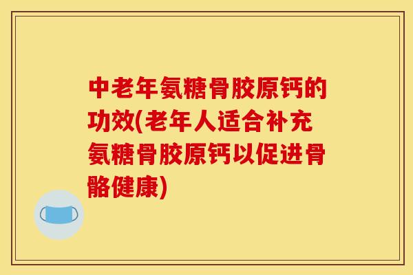 中老年氨糖骨胶原钙的功效(老年人适合补充氨糖骨胶原钙以促进骨骼健康) 中老年氨糖骨胶原钙的功效(老年人适合补充氨糖骨胶原钙以促进骨骼健康)