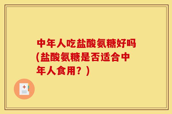 中年人吃盐酸氨糖好吗(盐酸氨糖是否适合中年人食用?) 中年人吃盐酸氨糖好吗(盐酸氨糖是否适合中年人食用?)