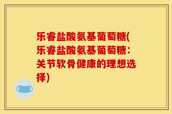 乐睿盐酸氨基葡萄糖(乐睿盐酸氨基葡萄糖:关节软骨健康的理想选择) 乐睿盐酸氨基葡萄糖(乐睿盐酸氨基葡萄糖:关节软骨健康的理想选择)