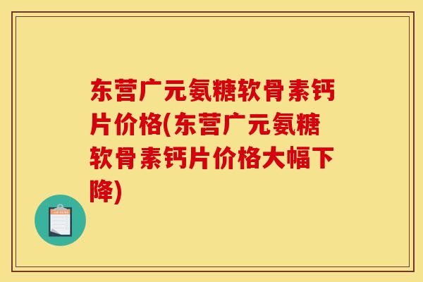 东营广元氨糖软骨素钙片价格(东营广元氨糖软骨素钙片价格大幅下降) 东营广元氨糖软骨素钙片价格(东营广元氨糖软骨素钙片价格大幅下降)