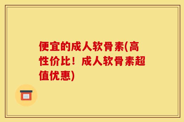 便宜的成人软骨素(高性价比!成人软骨素超值优惠) 便宜的成人软骨素(高性价比!成人软骨素超值优惠)