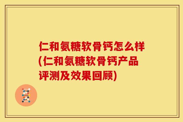 仁和氨糖软骨钙怎么样(仁和氨糖软骨钙产品评测及效果回顾) 仁和氨糖软骨钙怎么样(仁和氨糖软骨钙产品评测及效果回顾)