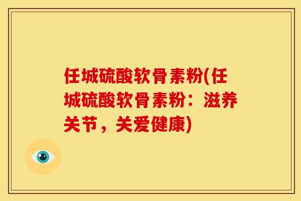 任城硫酸软骨素粉(任城硫酸软骨素粉：滋养关节，关爱健康)