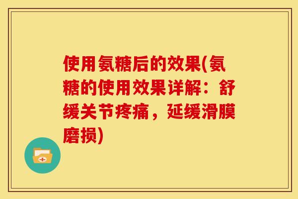 使用氨糖后的效果(氨糖的使用效果详解：舒缓关节，延缓滑膜磨损)