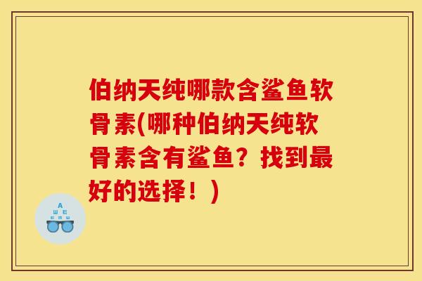 伯纳天纯哪款含鲨鱼软骨素(哪种伯纳天纯软骨素含有鲨鱼?找到好的选择!) 伯纳天纯哪款含鲨鱼软骨素(哪种伯纳天纯软骨素含有鲨鱼?找到好的选择!)
