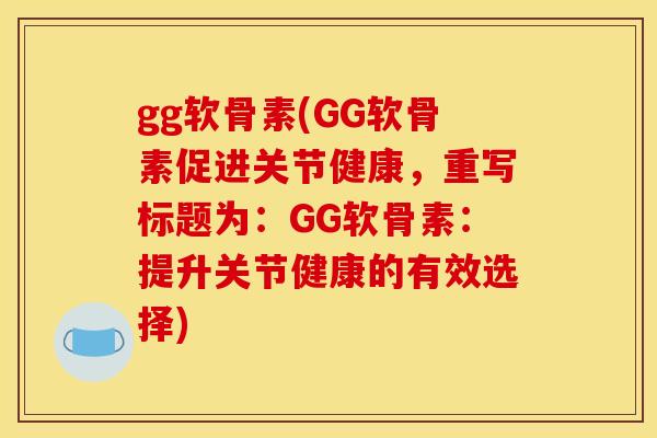 gg软骨素(GG软骨素促进关节健康,重写标题为:GG软骨素:提升关节健康的有效选择) gg软骨素(GG软骨素促进关节健康,重写标题为:GG软骨素:提升关节健康的有效选择)